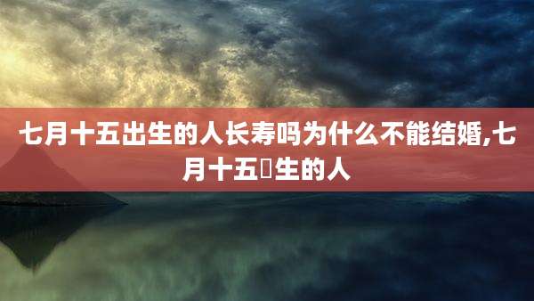 七月十五出生的人长寿吗为什么不能结婚,七月十五岀生的人