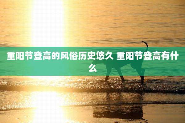 重阳节登高的风俗历史悠久 重阳节登高有什么