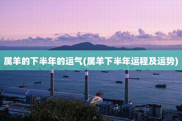 属羊的下半年的运气(属羊下半年运程及运势)