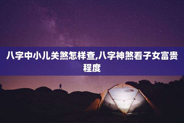 八字中小儿关煞怎样查,八字神煞看子女富贵程度