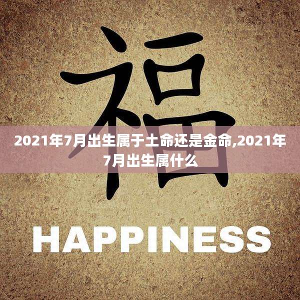 2021年7月出生属于土命还是金命,2021年7月出生属什么