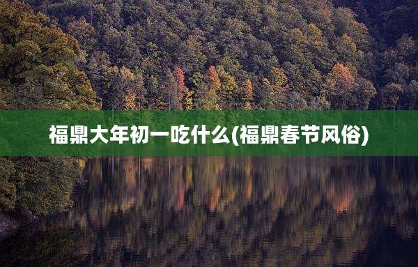 福鼎大年初一吃什么(福鼎春节风俗)