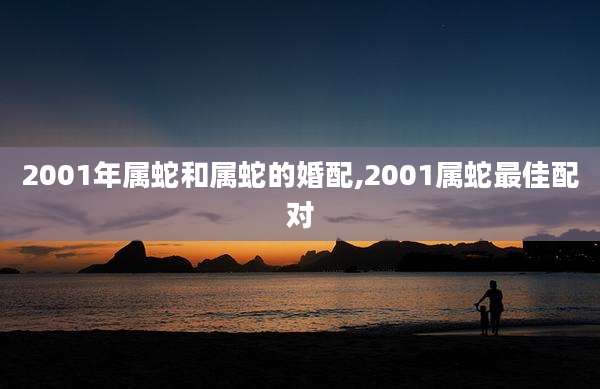 2001年属蛇和属蛇的婚配,2001属蛇最佳配对