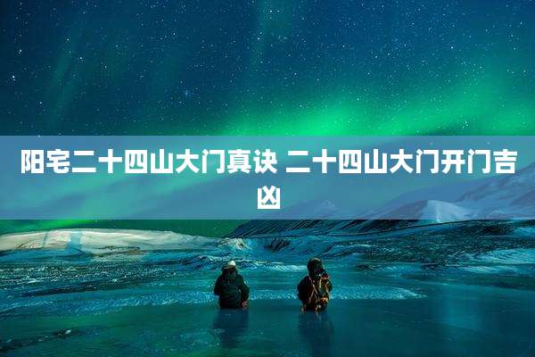 阳宅二十四山大门真诀 二十四山大门开门吉凶