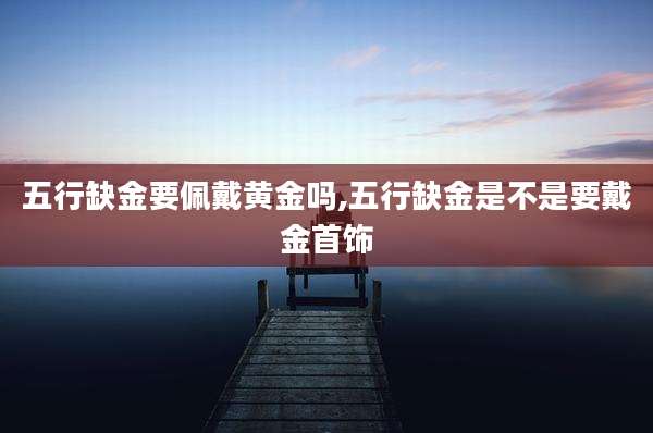 五行缺金要佩戴黄金吗,五行缺金是不是要戴金首饰