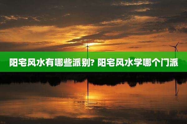 阳宅风水有哪些派别? 阳宅风水学哪个门派