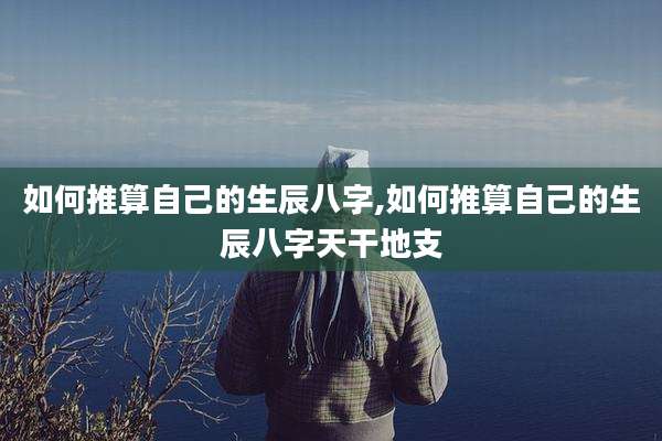 如何推算自己的生辰八字,如何推算自己的生辰八字天干地支