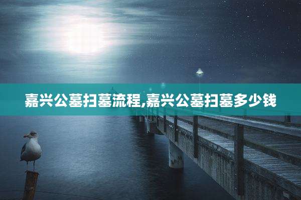 嘉兴公墓扫墓流程,嘉兴公墓扫墓多少钱