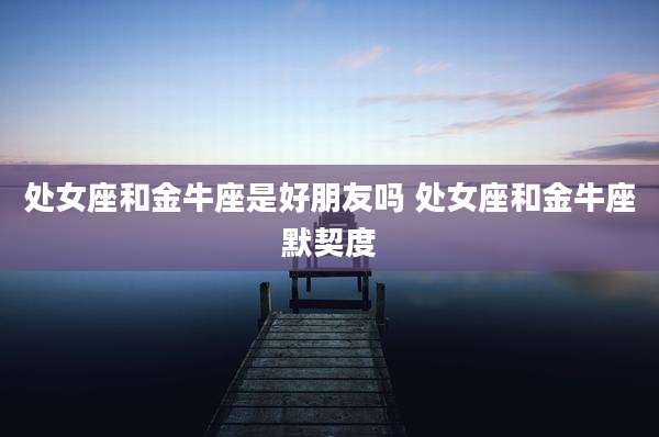 处女座和金牛座是好朋友吗 处女座和金牛座默契度