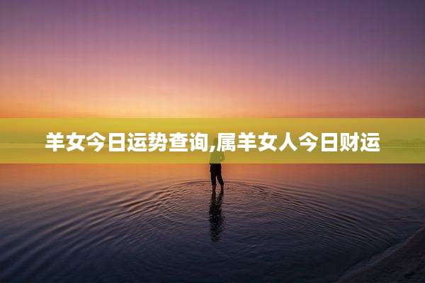 羊女今日运势查询,属羊女人今日财运