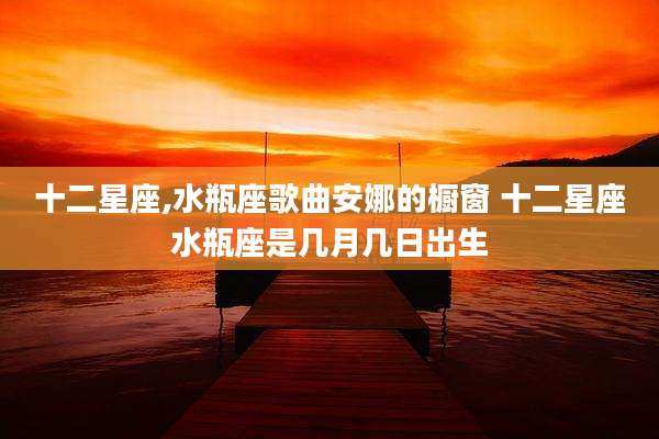 十二星座,水瓶座歌曲安娜的橱窗 十二星座水瓶座是几月几日出生