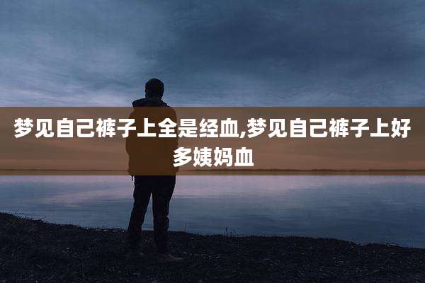 梦见自己裤子上全是经血,梦见自己裤子上好多姨妈血