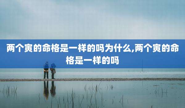 两个寅的命格是一样的吗为什么,两个寅的命格是一样的吗