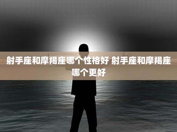 射手座和摩羯座哪个性格好 射手座和摩羯座哪个更好