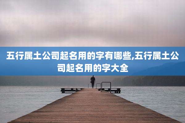 五行属土公司起名用的字有哪些,五行属土公司起名用的字大全