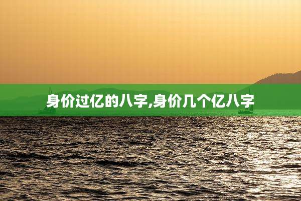 身价过亿的八字,身价几个亿八字
