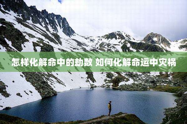 怎样化解命中的劫数 如何化解命运中灾祸