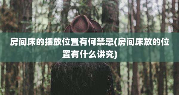 房间床的摆放位置有何禁忌(房间床放的位置有什么讲究)