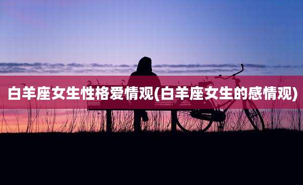 白羊座女生性格爱情观(白羊座女生的感情观)