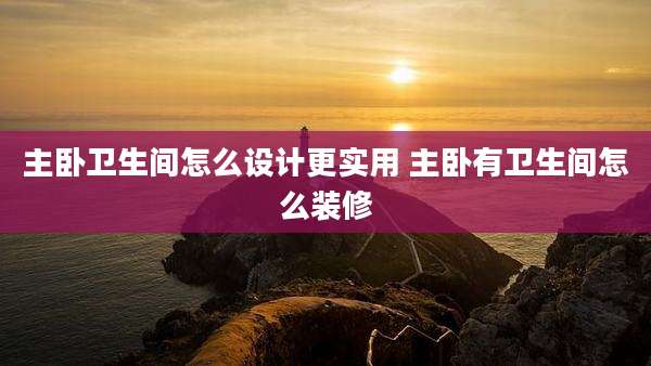主卧卫生间怎么设计更实用 主卧有卫生间怎么装修
