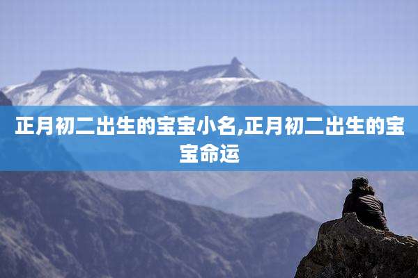 正月初二出生的宝宝小名,正月初二出生的宝宝命运