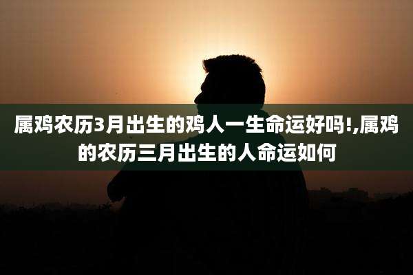 属鸡农历3月出生的鸡人一生命运好吗!,属鸡的农历三月出生的人命运如何