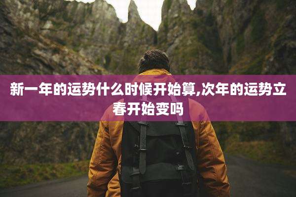 新一年的运势什么时候开始算,次年的运势立春开始变吗