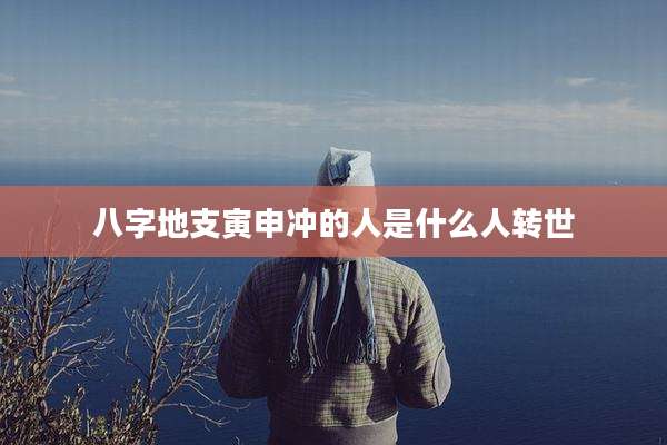 八字地支寅申冲的人是什么人转世
