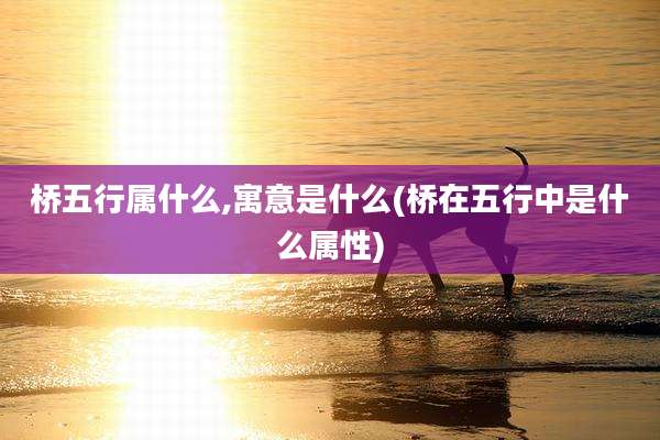 桥五行属什么,寓意是什么(桥在五行中是什么属性)