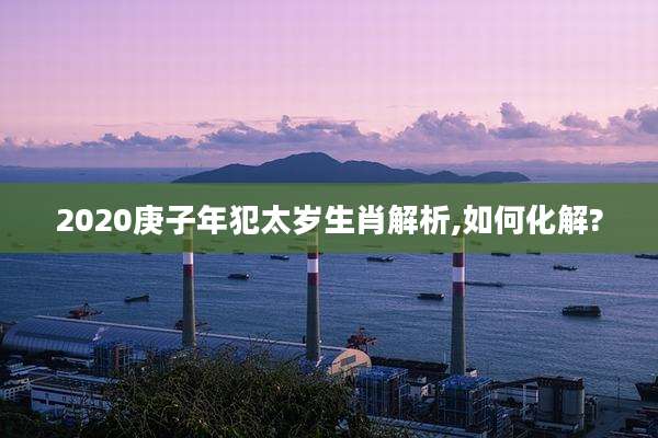 2020庚子年犯太岁生肖解析,如何化解?