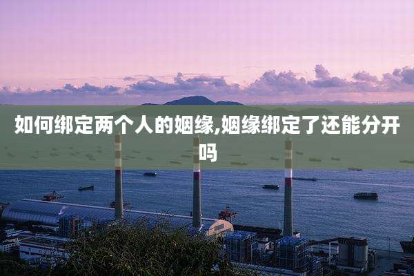 如何绑定两个人的姻缘,姻缘绑定了还能分开吗