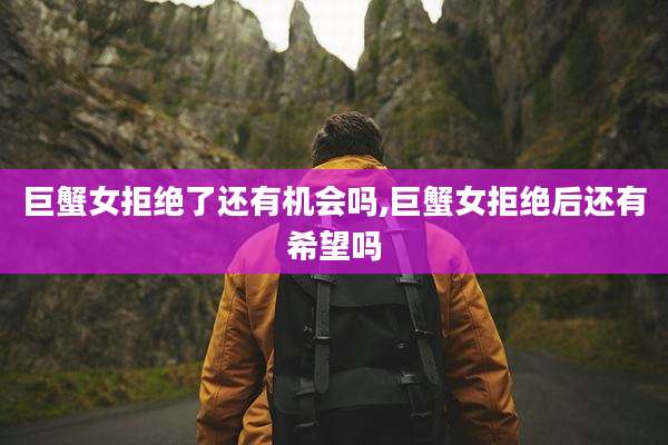 巨蟹女拒绝了还有机会吗,巨蟹女拒绝后还有希望吗