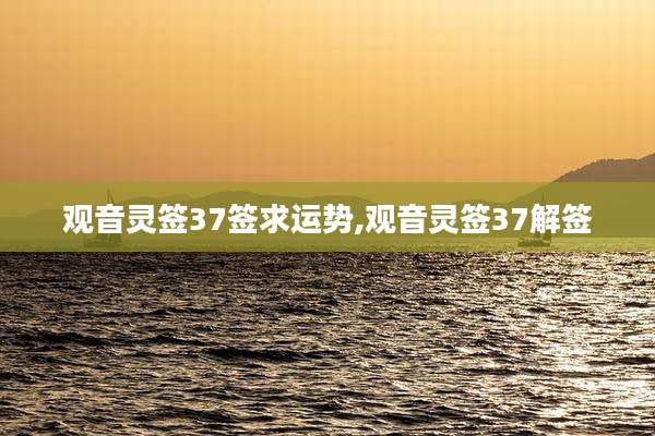 观音灵签37签求运势,观音灵签37解签