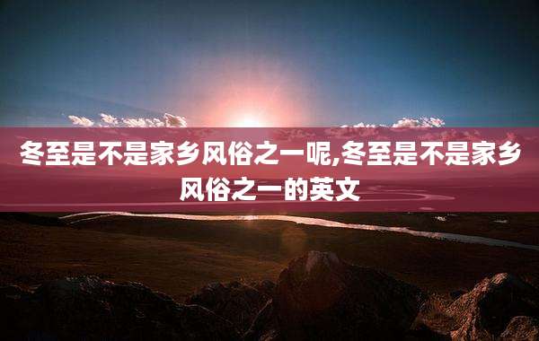 冬至是不是家乡风俗之一呢,冬至是不是家乡风俗之一的英文