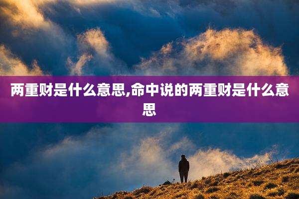 两重财是什么意思,命中说的两重财是什么意思