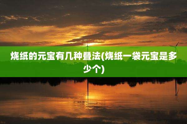 烧纸的元宝有几种叠法(烧纸一袋元宝是多少个)