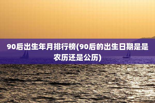 90后出生年月排行榜(90后的出生日期是是农历还是公历)