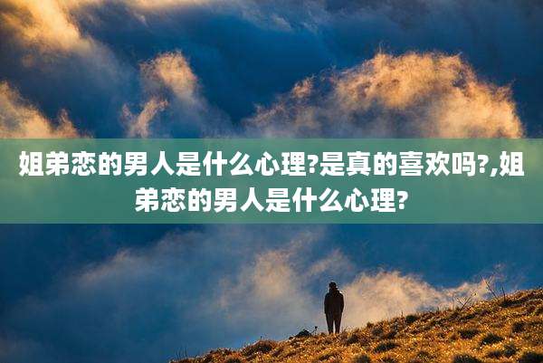 姐弟恋的男人是什么心理?是真的喜欢吗?,姐弟恋的男人是什么心理?