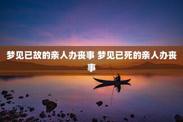 梦见已故的亲人办丧事 梦见已死的亲人办丧事