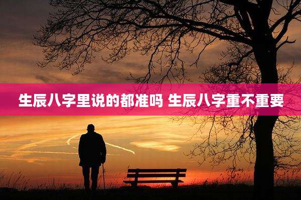 生辰八字里说的都准吗 生辰八字重不重要