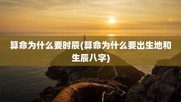 算命为什么要时辰(算命为什么要出生地和生辰八字)