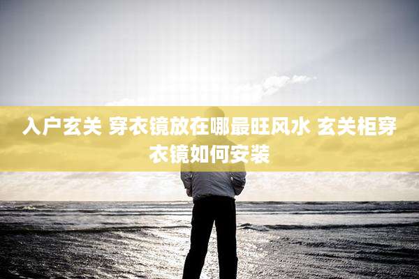 入户玄关 穿衣镜放在哪最旺风水 玄关柜穿衣镜如何安装