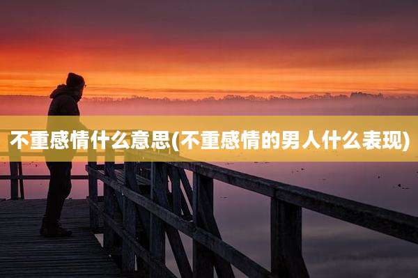 不重感情什么意思(不重感情的男人什么表现)