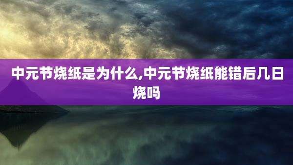 中元节烧纸是为什么,中元节烧纸能错后几日烧吗