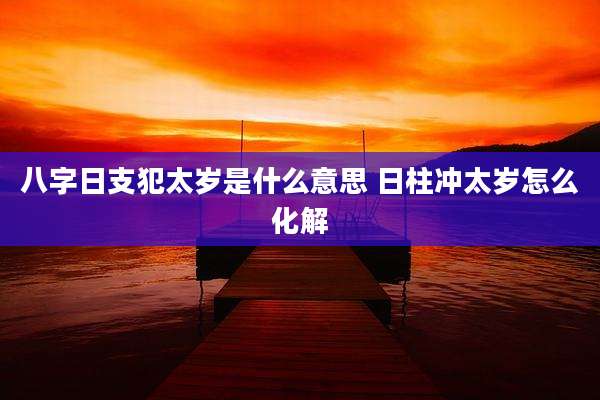 八字日支犯太岁是什么意思 日柱冲太岁怎么化解