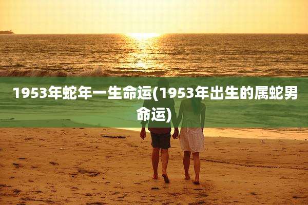 1953年蛇年一生命运(1953年出生的属蛇男命运)