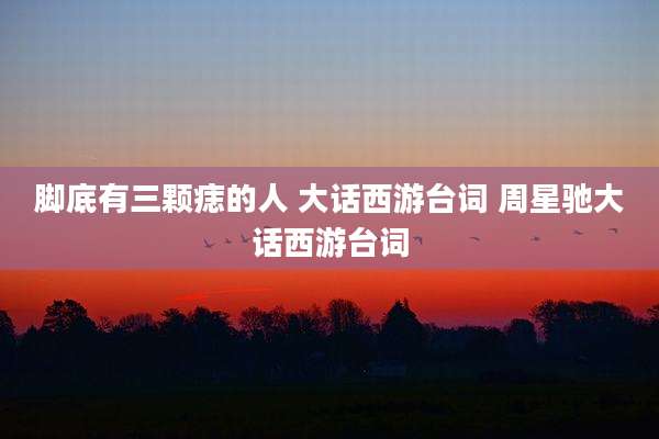 脚底有三颗痣的人 大话西游台词 周星驰大话西游台词