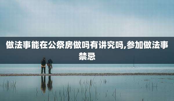 做法事能在公祭房做吗有讲究吗,参加做法事禁忌