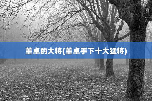 董卓的大将(董卓手下十大猛将)