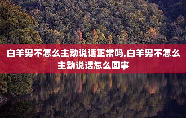 白羊男不怎么主动说话正常吗,白羊男不怎么主动说话怎么回事